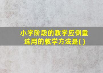 小学阶段的教学应侧重选用的教学方法是( )